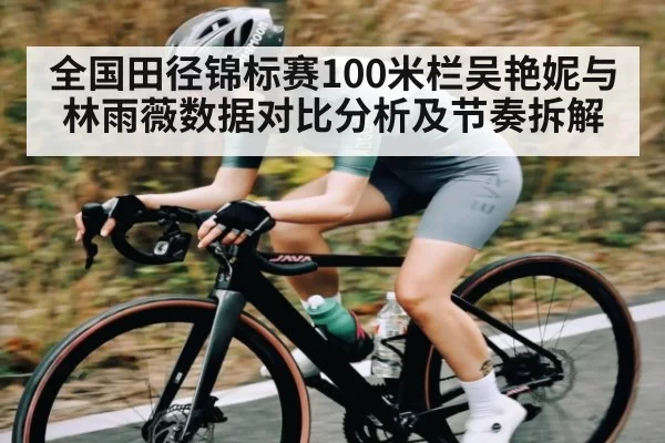 全国田径锦标赛100米栏吴艳妮与林雨薇数据对比分析及节奏拆解